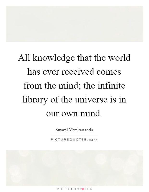 All knowledge that the world has ever received comes from the mind; the infinite library of the universe is in our own mind Picture Quote #1