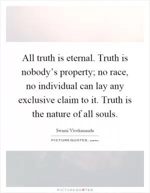 All truth is eternal. Truth is nobody’s property; no race, no individual can lay any exclusive claim to it. Truth is the nature of all souls Picture Quote #1