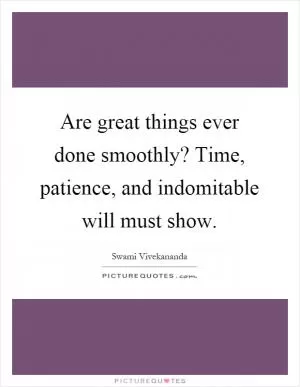 Are great things ever done smoothly? Time, patience, and indomitable will must show Picture Quote #1