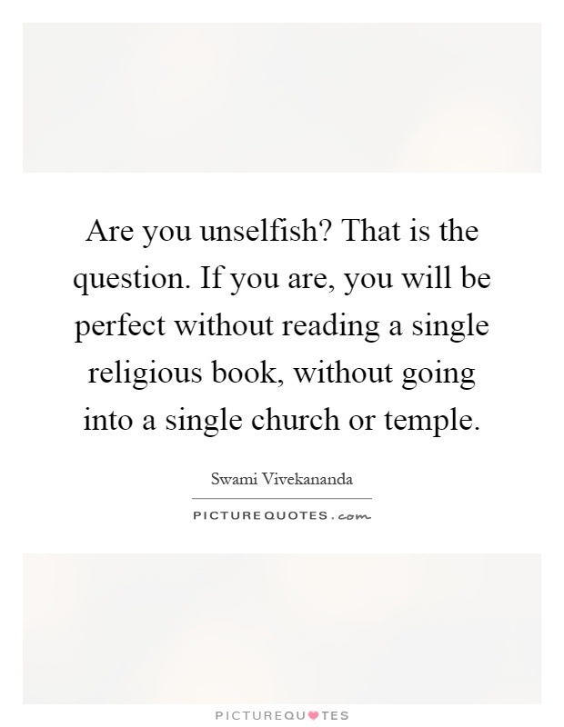 Are you unselfish? That is the question. If you are, you will be perfect without reading a single religious book, without going into a single church or temple Picture Quote #1