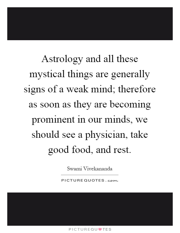 Astrology and all these mystical things are generally signs of a weak mind; therefore as soon as they are becoming prominent in our minds, we should see a physician, take good food, and rest Picture Quote #1