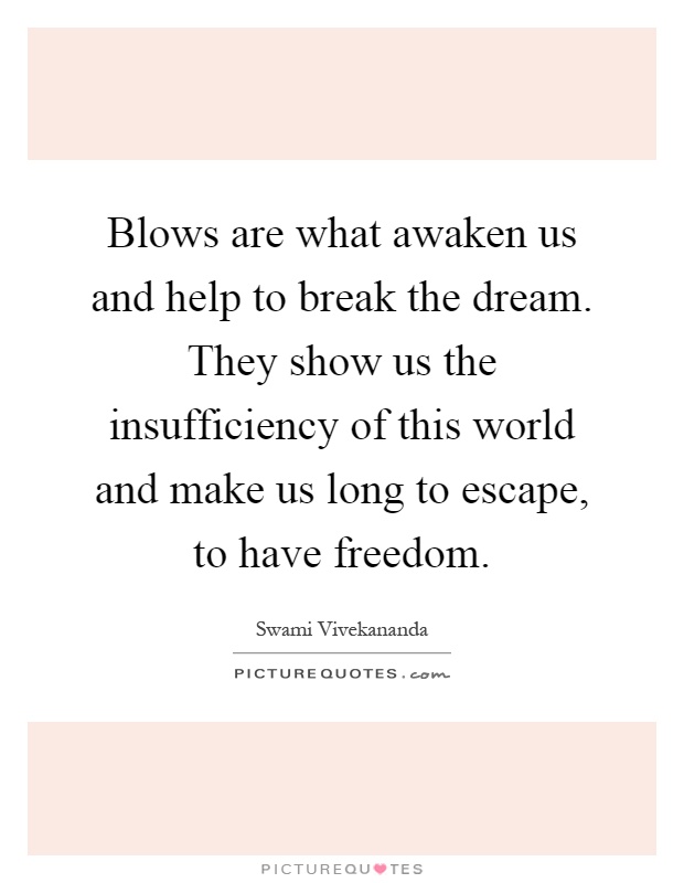 Blows are what awaken us and help to break the dream. They show us the insufficiency of this world and make us long to escape, to have freedom Picture Quote #1