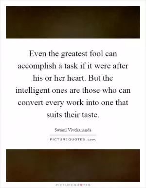 Even the greatest fool can accomplish a task if it were after his or her heart. But the intelligent ones are those who can convert every work into one that suits their taste Picture Quote #1