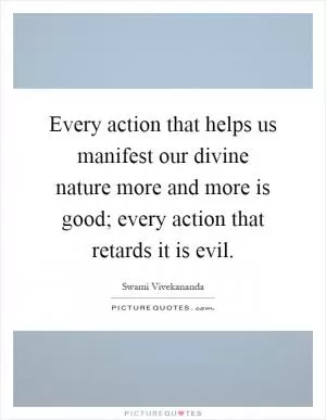 Every action that helps us manifest our divine nature more and more is good; every action that retards it is evil Picture Quote #1