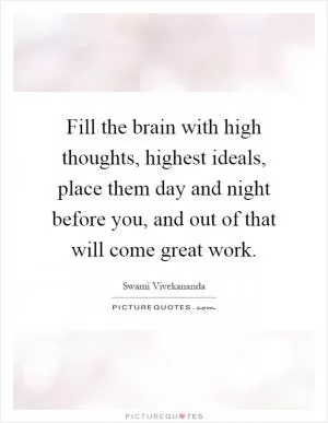 Fill the brain with high thoughts, highest ideals, place them day and night before you, and out of that will come great work Picture Quote #1