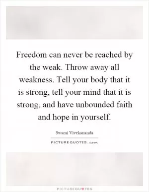Freedom can never be reached by the weak. Throw away all weakness. Tell your body that it is strong, tell your mind that it is strong, and have unbounded faith and hope in yourself Picture Quote #1