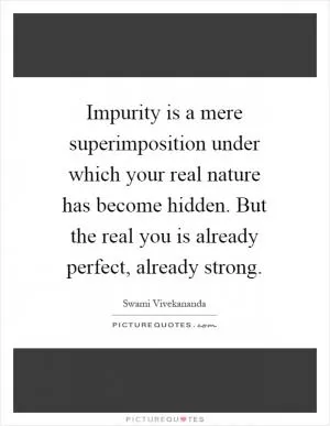Impurity is a mere superimposition under which your real nature has become hidden. But the real you is already perfect, already strong Picture Quote #1