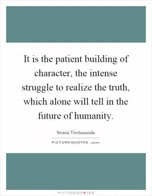 It is the patient building of character, the intense struggle to realize the truth, which alone will tell in the future of humanity Picture Quote #1