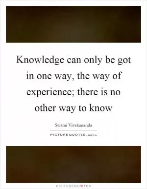 Knowledge can only be got in one way, the way of experience; there is no other way to know Picture Quote #1