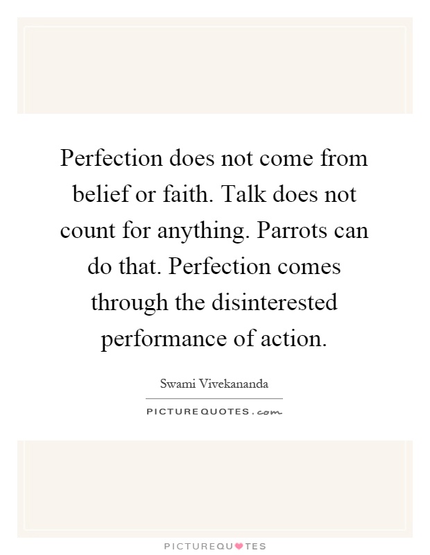 Perfection does not come from belief or faith. Talk does not count for anything. Parrots can do that. Perfection comes through the disinterested performance of action Picture Quote #1
