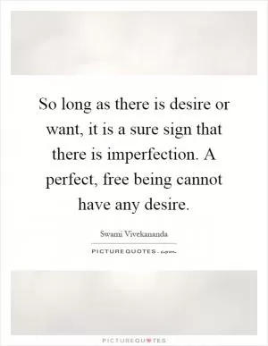 So long as there is desire or want, it is a sure sign that there is imperfection. A perfect, free being cannot have any desire Picture Quote #1