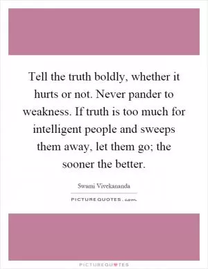 Tell the truth boldly, whether it hurts or not. Never pander to weakness. If truth is too much for intelligent people and sweeps them away, let them go; the sooner the better Picture Quote #1