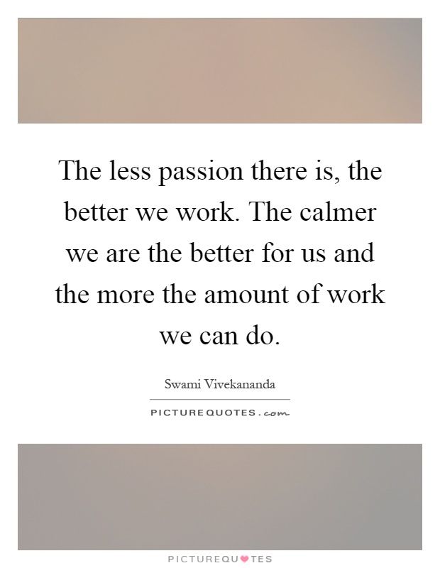 The less passion there is, the better we work. The calmer we are the better for us and the more the amount of work we can do Picture Quote #1