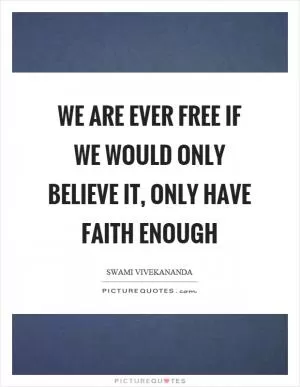 We are ever free if we would only believe it, only have faith enough Picture Quote #1
