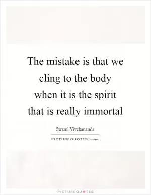 The mistake is that we cling to the body when it is the spirit that is really immortal Picture Quote #1