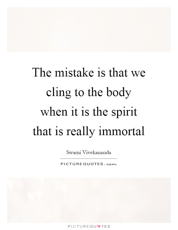 The mistake is that we cling to the body when it is the spirit that is really immortal Picture Quote #1