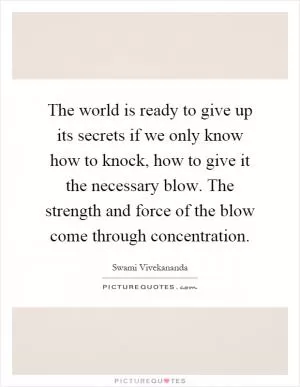 The world is ready to give up its secrets if we only know how to knock, how to give it the necessary blow. The strength and force of the blow come through concentration Picture Quote #1