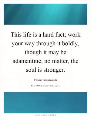 This life is a hard fact; work your way through it boldly, though it may be adamantine; no matter, the soul is stronger Picture Quote #1
