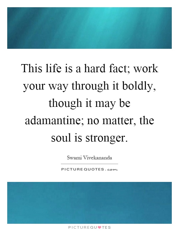This life is a hard fact; work your way through it boldly, though it may be adamantine; no matter, the soul is stronger Picture Quote #1