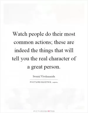 Watch people do their most common actions; these are indeed the things that will tell you the real character of a great person Picture Quote #1