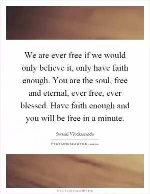 We are ever free if we would only believe it, only have faith enough. You are the soul, free and eternal, ever free, ever blessed. Have faith enough and you will be free in a minute Picture Quote #1