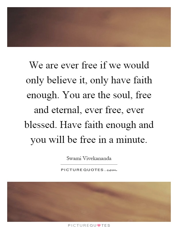 We are ever free if we would only believe it, only have faith enough. You are the soul, free and eternal, ever free, ever blessed. Have faith enough and you will be free in a minute Picture Quote #1