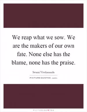 We reap what we sow. We are the makers of our own fate. None else has the blame, none has the praise Picture Quote #1