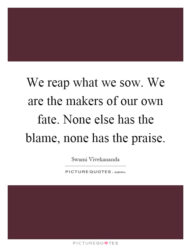 We reap what we sow. We are the makers of our own fate. None else has the blame, none has the praise Picture Quote #1