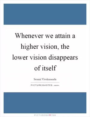 Whenever we attain a higher vision, the lower vision disappears of itself Picture Quote #1