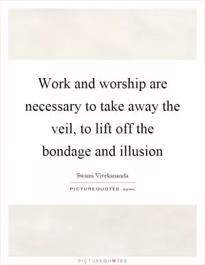 Work and worship are necessary to take away the veil, to lift off the bondage and illusion Picture Quote #1