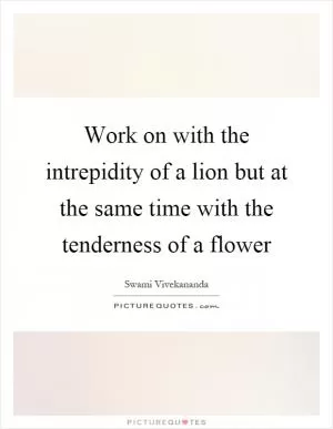 Work on with the intrepidity of a lion but at the same time with the tenderness of a flower Picture Quote #1