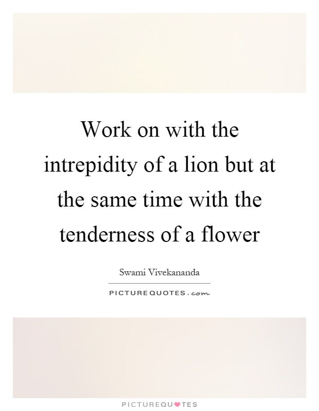 Work on with the intrepidity of a lion but at the same time with the tenderness of a flower Picture Quote #1