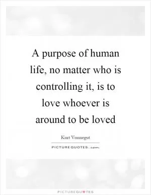 A purpose of human life, no matter who is controlling it, is to love whoever is around to be loved Picture Quote #1