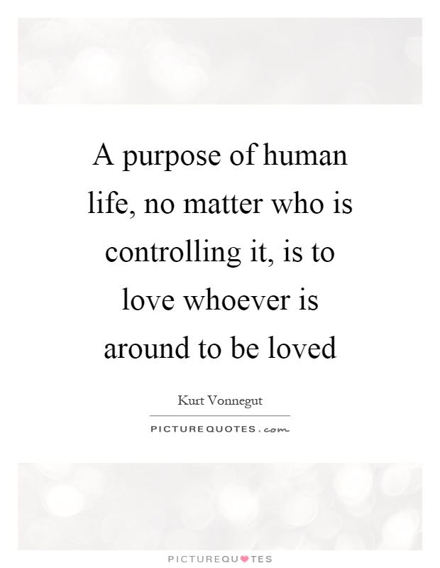 A purpose of human life, no matter who is controlling it, is to love whoever is around to be loved Picture Quote #1