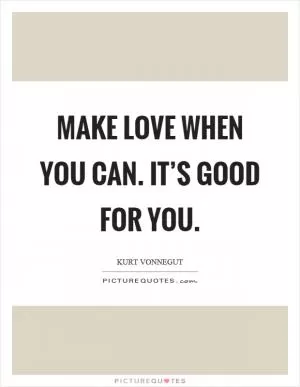 Make love when you can. It’s good for you Picture Quote #1