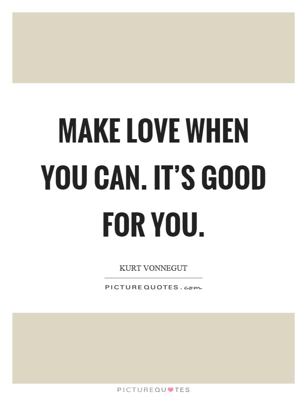 Make love when you can. It's good for you Picture Quote #1