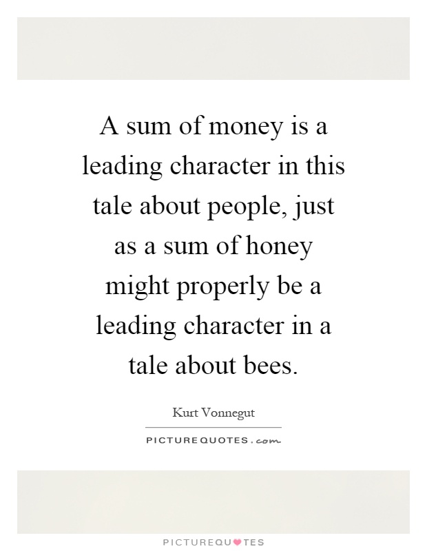 A sum of money is a leading character in this tale about people, just as a sum of honey might properly be a leading character in a tale about bees Picture Quote #1