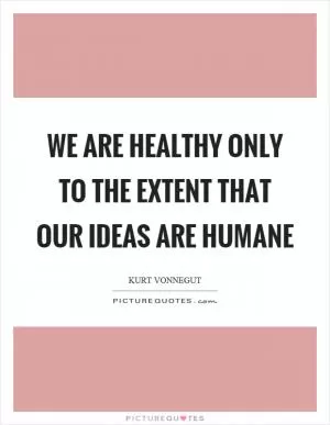 We are healthy only to the extent that our ideas are humane Picture Quote #1