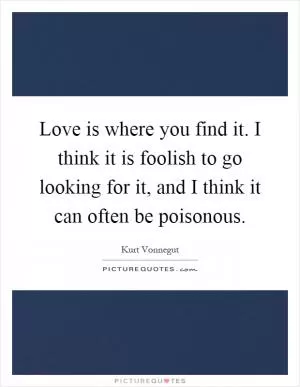 Love is where you find it. I think it is foolish to go looking for it, and I think it can often be poisonous Picture Quote #1