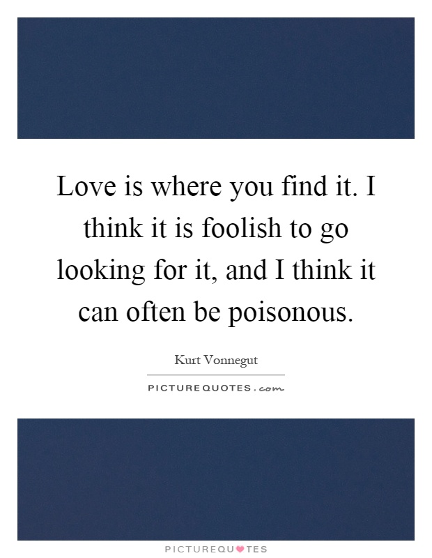 Love is where you find it. I think it is foolish to go looking for it, and I think it can often be poisonous Picture Quote #1