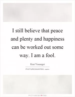 I still believe that peace and plenty and happiness can be worked out some way. I am a fool Picture Quote #1