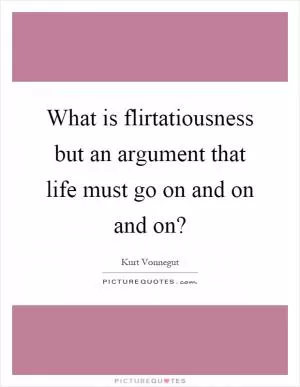 What is flirtatiousness but an argument that life must go on and on and on? Picture Quote #1