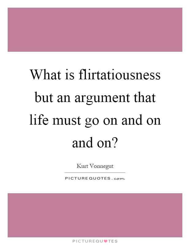 What is flirtatiousness but an argument that life must go on and on and on? Picture Quote #1