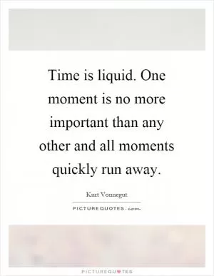 Time is liquid. One moment is no more important than any other and all moments quickly run away Picture Quote #1