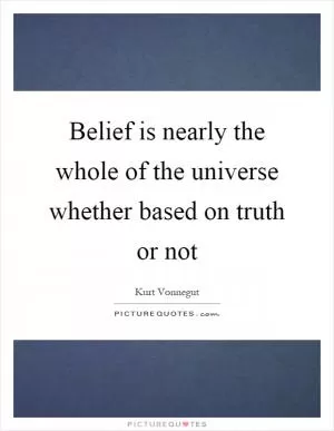 Belief is nearly the whole of the universe whether based on truth or not Picture Quote #1