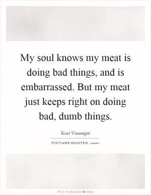 My soul knows my meat is doing bad things, and is embarrassed. But my meat just keeps right on doing bad, dumb things Picture Quote #1