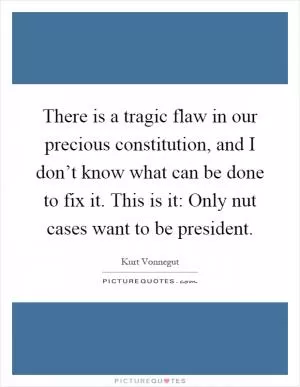 There is a tragic flaw in our precious constitution, and I don’t know what can be done to fix it. This is it: Only nut cases want to be president Picture Quote #1