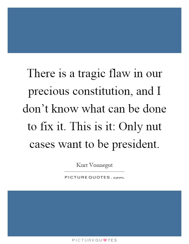 There is a tragic flaw in our precious constitution, and I don't know what can be done to fix it. This is it: Only nut cases want to be president Picture Quote #1