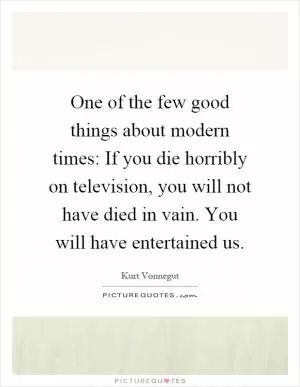 One of the few good things about modern times: If you die horribly on television, you will not have died in vain. You will have entertained us Picture Quote #1