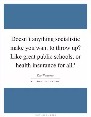 Doesn’t anything socialistic make you want to throw up? Like great public schools, or health insurance for all? Picture Quote #1